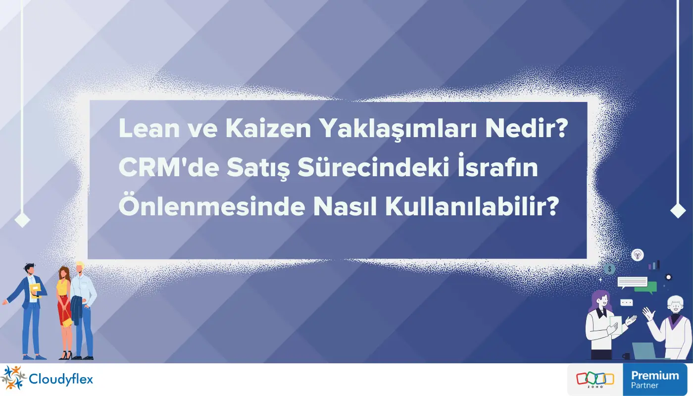 Lean ve Kaizen Yaklaşımları Nedir? CRM'de Satış Sürecindeki İsrafın Önlenmesinde Nasıl Kullanılabilir? 